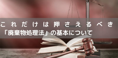 これだけは押さえるべき「廃棄物処理法」の基本について