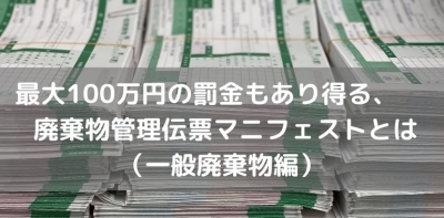 最大100万円の罰金もあり得る、廃棄物管理伝票マニフェストとは（一般廃棄物編）