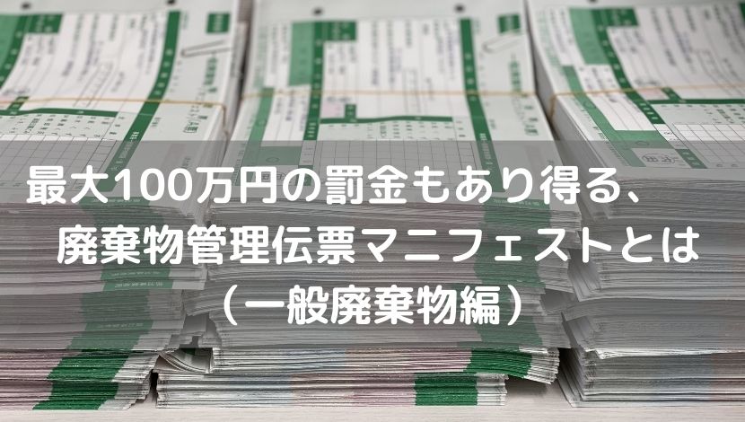 最大100万円の罰金もあり得る、廃棄物管理伝票マニフェストとは（一般廃棄物編）