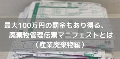 最大100万円の罰金もあり得る、廃棄物管理伝票マニフェストとは（産業廃棄物編）