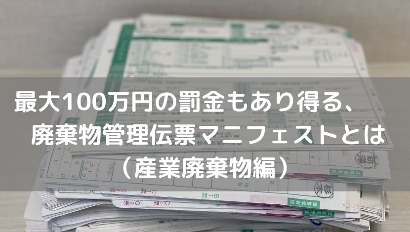 最大100万円の罰金もあり得る、廃棄物管理伝票マニフェストとは（産業廃棄物編）