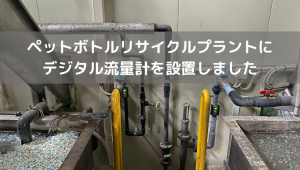 ペットボトルリサイクルプラントにデジタル流量計を設置しました