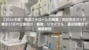 【2026年版】発泡スチロールの廃棄・処分完全ガイド ｜東京23区の企業向け・種類・リサイクル・適正処理まで徹底解説