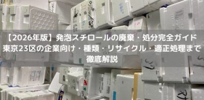 【2026年版】発泡スチロールの廃棄・処分完全ガイド ｜東京23区の企業向け・種類・リサイクル・適正処理まで徹底解説