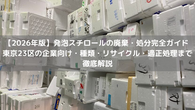 【2026年版】発泡スチロールの廃棄・処分完全ガイド ｜東京23区の企業向け・種類・リサイクル・適正処理まで徹底解説