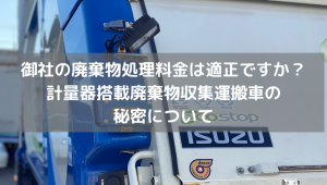 御社の廃棄物処理料金は適正ですか？計量器搭載廃棄物収集運搬車の秘密について