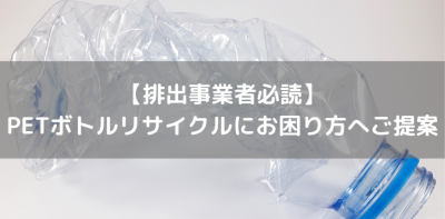 【排出事業者必読】 ペットボトルリサイクルにお困り方へご提案