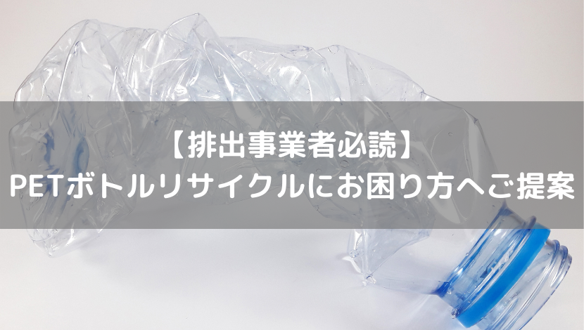 【排出事業者必読】 ペットボトルリサイクルにお困り方へご提案