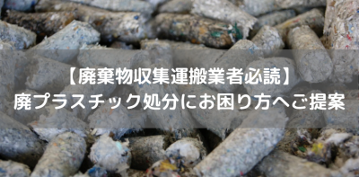 【廃棄物収集運搬業者必読】 廃プラスチック処分にお困り方へご提案