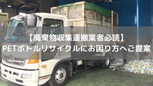 【廃棄物収集運搬業者必読】PETボトルリサイクルにお困り方へご提案