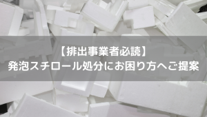 【排出事業者必読】 発泡スチロール処分にお困り方へご提案