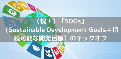 （祝！）「SDGs」（Sustainable Development Goals＝持続可能な開発目標）のキックオフ