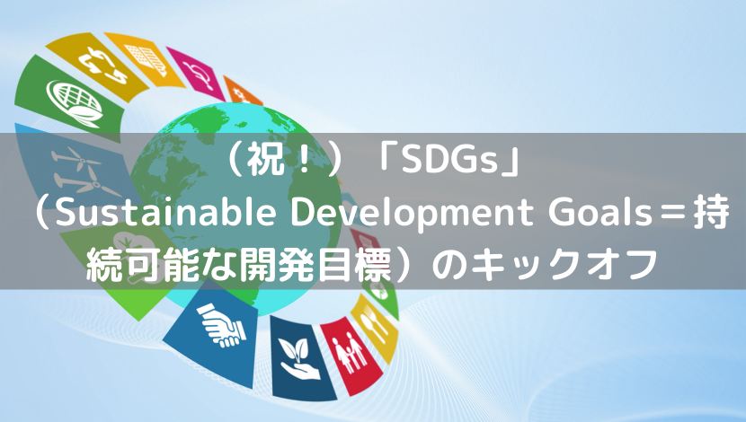 （祝！）「SDGs」（Sustainable Development Goals＝持続可能な開発目標）のキックオフ