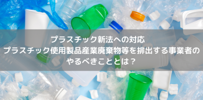 プラスチック新法への対応　プラスチック使用産業廃棄物等を排出する事業者のやるべきこととは？