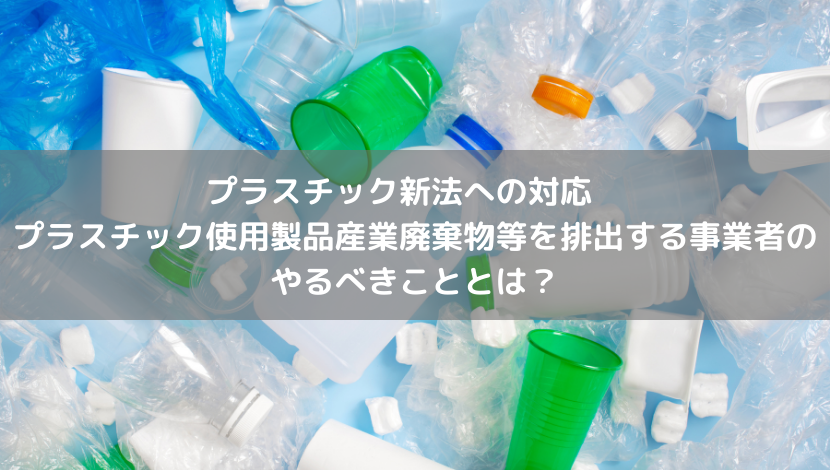 プラスチック新法への対応 プラスチック使用製品産業廃棄物等を排出する事業者のやるべきこととは 株式会社利根川産業