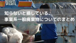 知らないと損している、事業系一般廃棄物についてのまとめ