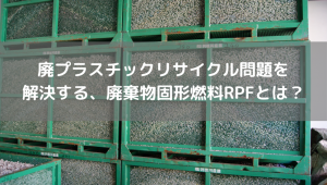 廃プラスチックリサイクル問題を解決する、廃棄物固形燃料RPFとは？