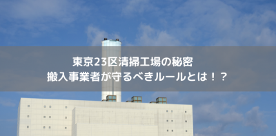 東京23区清掃工場の秘密　搬入事業者が守るべきルールとは！？