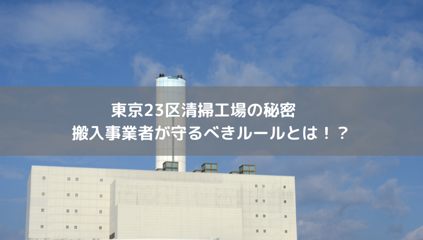 東京23区清掃工場の秘密　搬入事業者が守るべきルールとは！？