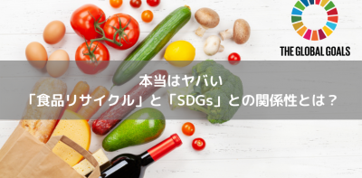 本当はヤバい　「食品リサイクル」と「SDGs」との関係性とは？