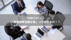 「廃棄物管理責任者」って何するの！？